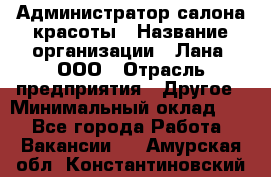 Администратор салона красоты › Название организации ­ Лана, ООО › Отрасль предприятия ­ Другое › Минимальный оклад ­ 1 - Все города Работа » Вакансии   . Амурская обл.,Константиновский р-н